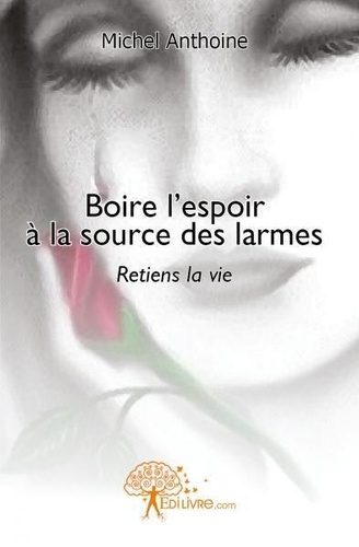 Michel Anthoine - Boire l\'espoir à la source des larmes - Retiens la vie.