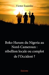 Victor Essimbe - Boko haram du nigeria au nord cameroun : rébellion locale ou complot de l'occident ?.