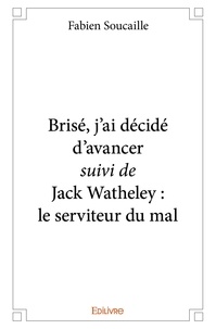 Fabien Soucaille - Brisé, j'ai décidé d'avancer suivi de jack watheley : le serviteur du mal.