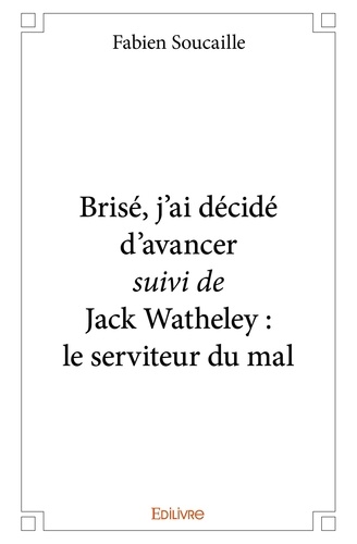 Fabien Soucaille - Brisé, j'ai décidé d'avancer suivi de jack watheley : le serviteur du mal.