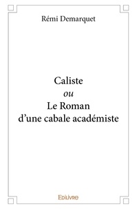 Rémi Demarquet - Caliste ou le roman d'une cabale académiste.