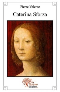 Pierre Valente - Caterina sforza - ou Le destin exceptionnel d’une grande dame de la Renaissance.