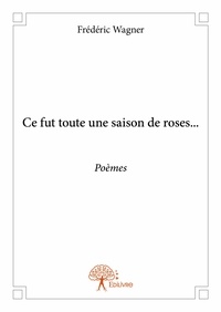 Frédéric Wagner - Ce fut toute une saison de roses... - Poèmes.