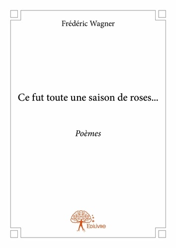 Frédéric Wagner - Ce fut toute une saison de roses... - Poèmes.