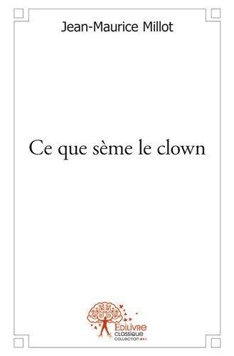 Jean-Maurice Millot - Ce que sème le clown.