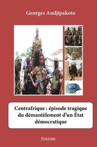 Georges Andjipakoto - Centrafrique : épisode tragique du démantèlement d’un état démocratique.