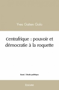 Yves Gatien Golo - Centrafrique : pouvoir et démocratie à la roquette.