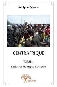 Adolphe Pakoua - Centrafrique 1 : Centrafrique - Chronique et autopsie d'une crise Tome 1.