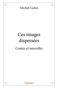 Michel Gabet - Ces images dispersées - Contes et nouvelles.