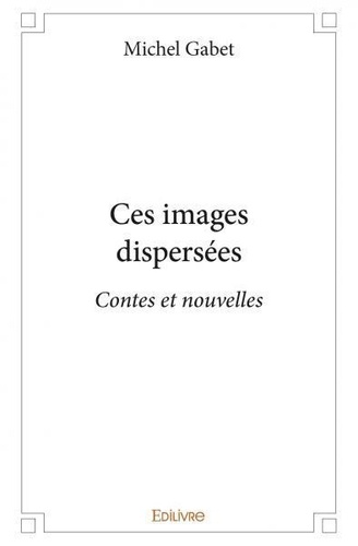 Michel Gabet - Ces images dispersées - Contes et nouvelles.