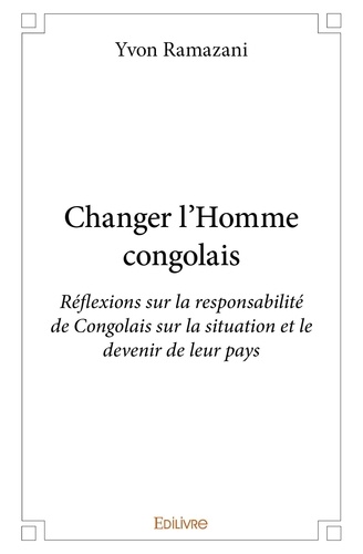Yvon Ramazani - Changer l' homme congolais - Réflexions sur la responsabilité de Congolais sur la situation et le devenir de leur pays.