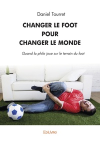Daniel Tourret - Changer le foot pour changer le monde - Quand la philo joue sur le terrain du foot.