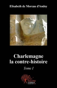 Elisabeth de Moreau d'Andoy - Charlemagne, la contre-histoire - Tome 1.