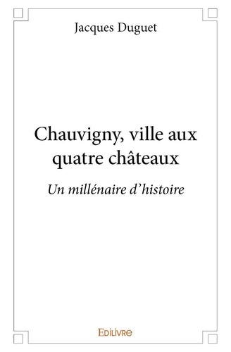 Jacques Duguet - Chauvigny, ville aux quatre châteaux - Un millénaire d'histoire.