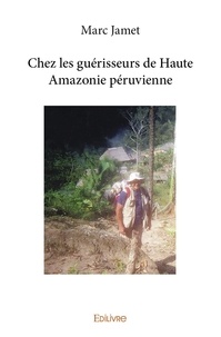 Marc Jamet - Chez les guérisseurs de haute amazonie péruvienne.