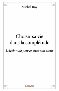 Michel Roy - Choisir sa vie dans la complétude - L'Action de penser avec son cœur.