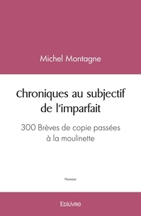 Michel Montagne - Chroniques au subjectif de l'imparfait - 300 Brèves de copie passées à la moulinette.