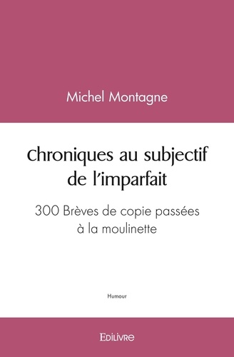 Michel Montagne - Chroniques au subjectif de l'imparfait - 300 Brèves de copie passées à la moulinette.