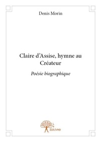 Denis Morin - Claire d'assise, hymne au créateur - Poésie biographique.