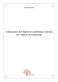 Saïd Bouterfa - Colonisation de l'algérie et symbolisme colonial, aux origines de la discorde.