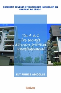 Ely prince Adicolle - Comment devenir investisseur immobilier en partant de zéro ? - De A à Z les secrets de mon premier investissement.