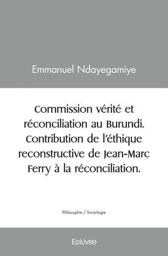 Emmanuel Ndayegamiye - Commission vérité et réconciliation au Burundi - Contribution de l'éthique reconstructive de Jean-Marc Ferry à la réconciliation.
