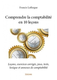Francis Laffargue - Comprendre la comptabilité en 10 leçons - Leçons, exercices corrigés, jeux, tests, lexique et annexes de comptabilité.