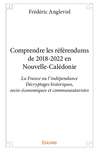 Comprendre les référendums de 2018-2022 en Nouvelle-Calédonie. La France ou l'indépendance, décryptages historiques, socio-économiques et communautaristes
