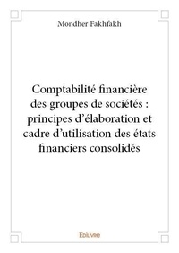 Mondher Fakhfakh - Comptabilité financière des groupes de sociétés : principes d’élaboration et cadre d’utilisation des états financiers consolidés.