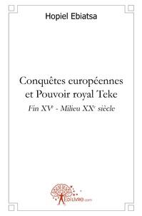 Hopiel Ebiatsa - Conquêtes européennes et pouvoir royal teke - Fin XVème - Milieu XXème siècle.