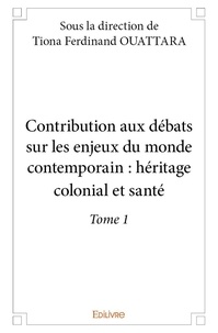 Ouattara tiona Ferdinand - Contribution aux débats sur les enjeux du monde co 1 : Contribution aux débats sur les enjeux du monde contemporain : héritage colonial et santé - Tome 1 Héritage colonial et santé.