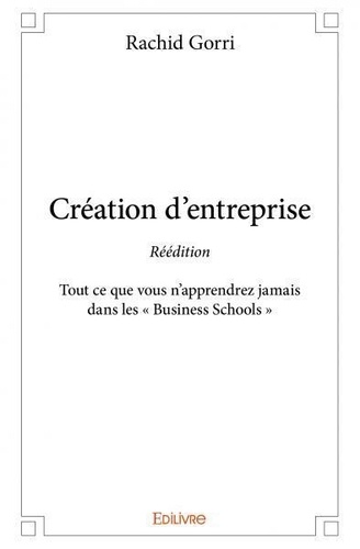 Rachid Gorri - Création d'entreprise - réédition - Tout ce que vous n'apprendrez jamais dans les « Business Schools ».