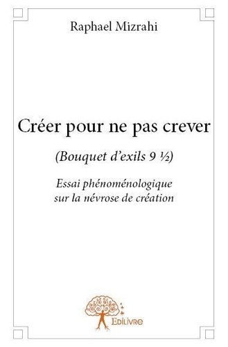 Raphaël Mizrahi - Bouquet d'exils 9,5 : Créer pour ne pas crever - (Bouquet d’exils 9 ½)  Essai phénoménologique sur la névrose de création.