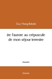 Guy Nang-bekale - De l’aurore au crépuscule de mon séjour terrestre - « Convictions et Souvenances de Mortel ».