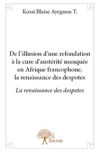 T. kossi blaise Ayegnon - De l’illusion d’une refondation à la cure d’austérité manquée en afrique francophone, la renaissance des despotes - La renaissance des despotes.