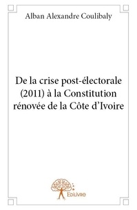 Alban Alexandre Coulibaly - De la crise post-électorale (2011) à la constitution rénovée de la côte d'ivoire.