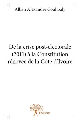 Alban Alexandre Coulibaly - De la crise post-électorale (2011) à la constitution rénovée de la côte d'ivoire.