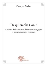 François Drake - De qui smoke t on ? - Critique de la déraison dEtat anti-tabagique et autres démences connexes.