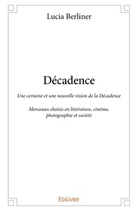 Lucia Berliner - Décadence - Une certaine et une nouvelle vision  de la Décadence - Morceaux choisis en littérature,  cinéma, photographie et société.