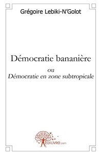 Grégoire Lebiki-n'golot - Démocratie bananière - ou Démocratie en zone subtropicale.