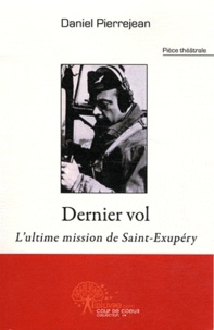 Daniel Pierrejean - Dernier vol - L'ultime mission de Saint-Exupéry : pièce théâtrale.