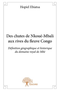 Hopiel Ebiatsa - Des chutes de nkoué mbali aux rives du fleuve congo - Définition géographique et historique du domaine royal de Mbè.