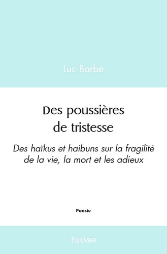 Luc Barbé - Des poussières de tristesse - Des haïkus et haibuns sur la fragilité de la vie, la mort et les adieux.