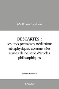 Matthieu Cailliau - Descartes - Les trois premières méditations métaphysiques commentées, suivies d’une série d’articles philosophiques.