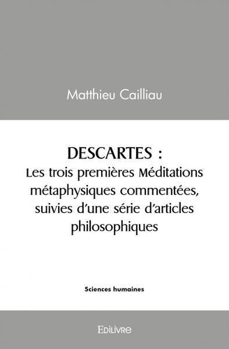 Matthieu Cailliau - Descartes - Les trois premières méditations métaphysiques commentées, suivies d’une série d’articles philosophiques.