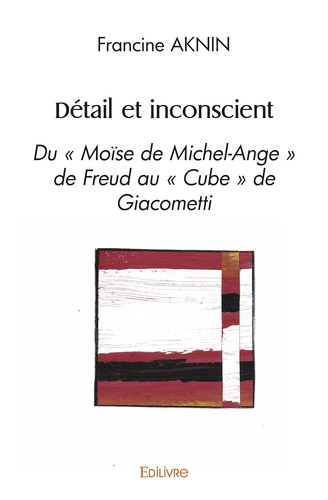 Francine Aknin - Détail et inconscient - Du "Moïse de Michel-Ange" de Freud au "Cube" de Giacometti.