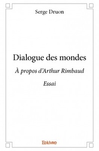 Serge Druon - Dialogue des mondes - A propos d'Arthur Rimbaud.