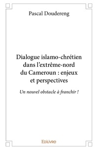 Pascal Doudereng - Dialogue islamo chrétien dans l'extrême nord du cameroun : enjeux et perspectives - Un nouvel obstacle à franchir !.
