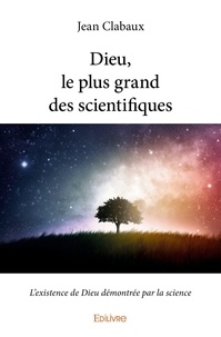 Jean Clabaux - Dieu, le plus grand des scientifiques - L'existence de Dieu démontrée par la science.