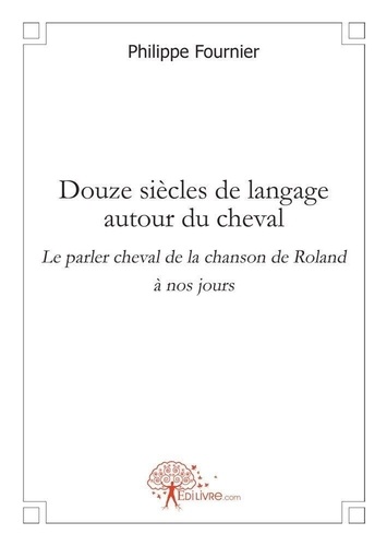 Philippe Fournier - Douze siècles de langage autour du cheval - Le parler cheval de la chanson de Roland à nos jours.